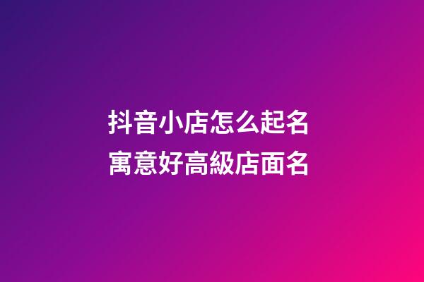 抖音小店怎么起名 寓意好高級店面名-第1張-店鋪起名-玄機派